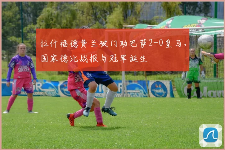 拉什福德费兰破门助巴萨2-0皇马，国家德比战报与冠军诞生