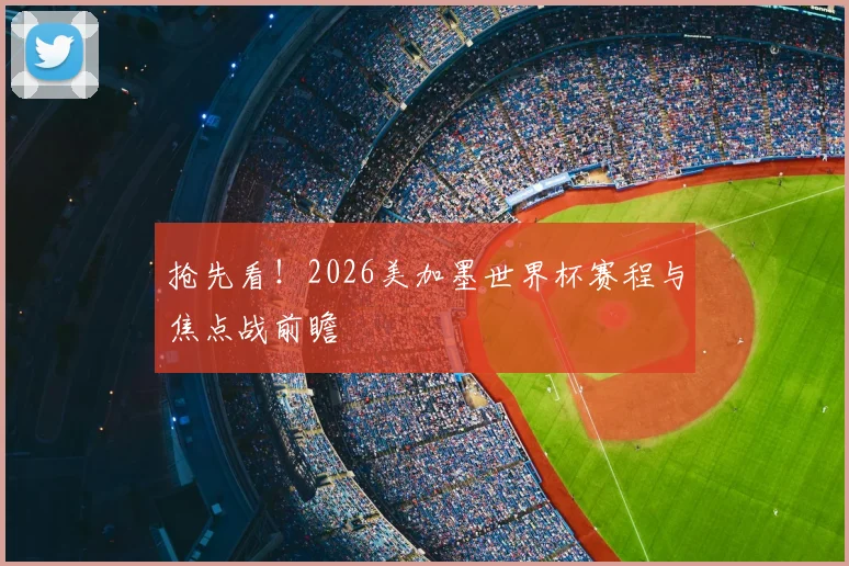 抢先看！2026美加墨世界杯赛程与焦点战前瞻