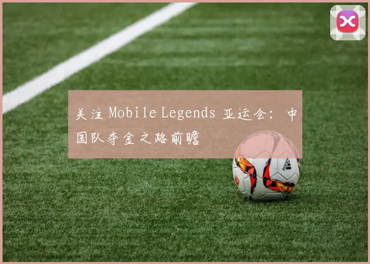 关注 Mobile Legends 亚运会：中国队夺金之路前瞻