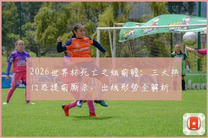 2026世界杯死亡之组前瞻：三大热门恐提前厮杀，出线形势全解析