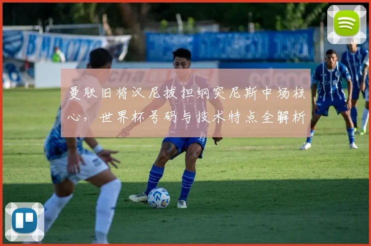 曼联旧将汉尼拔担纲突尼斯中场核心，世界杯号码与技术特点全解析