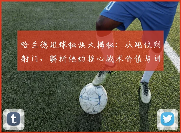 哈兰德进球秘诀大揭秘：从跑位到射门，解析他的核心战术价值与训练启示
