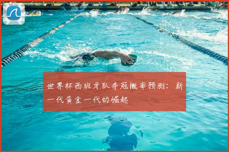 世界杯西班牙队夺冠概率预测：新一代黄金一代的崛起