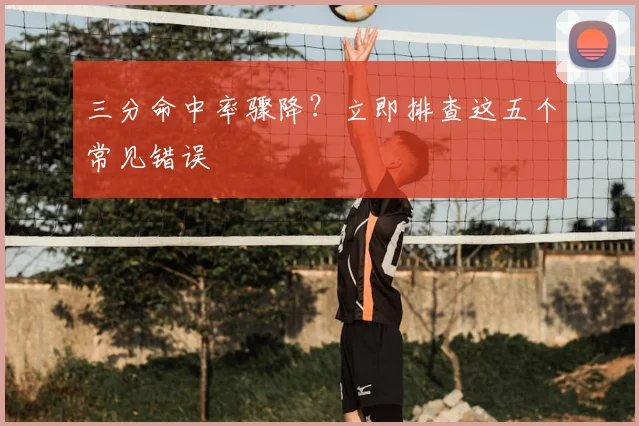 三分命中率骤降？立即排查这五个常见错误