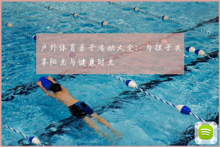 户外体育亲子活动大全：与孩子共享阳光与健康时光