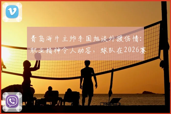 青岛海牛主帅李国旭谈外援伤情：职业精神令人动容，球队在2026赛季展现全新面貌