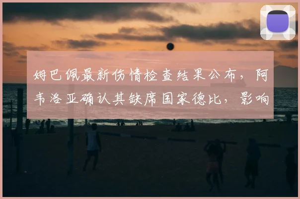 姆巴佩最新伤情检查结果公布，阿韦洛亚确认其缺席国家德比，影响分析