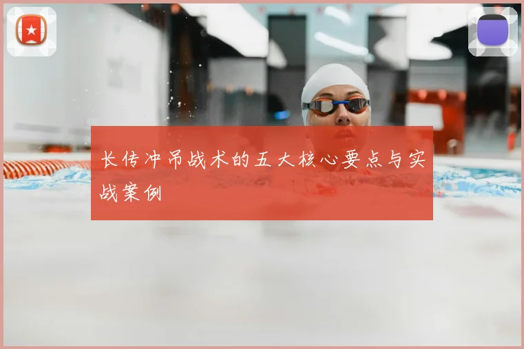 长传冲吊战术的五大核心要点与实战案例