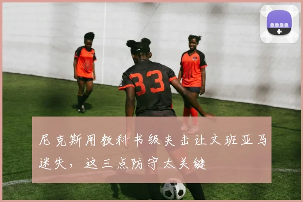 尼克斯用教科书级夹击让文班亚马迷失,这三点防守太关键