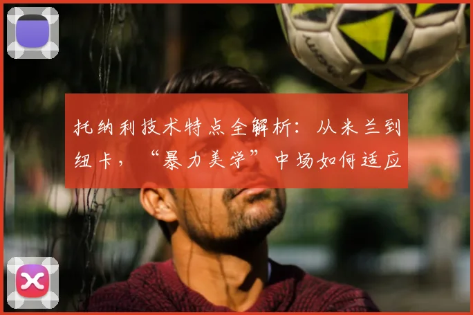 托纳利技术特点全解析：从米兰到纽卡，“暴力美学”中场如何适应现代足球？