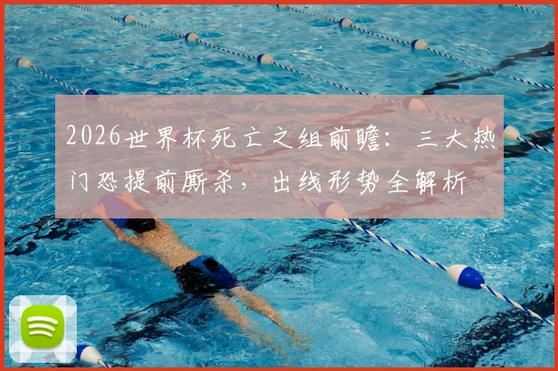 2026世界杯死亡之组前瞻：三大热门恐提前厮杀，出线形势全解析