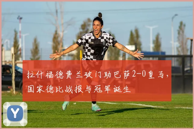 拉什福德费兰破门助巴萨2-0皇马，国家德比战报与冠军诞生