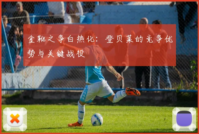金靴之争白热化：登贝莱的竞争优势与关键战役