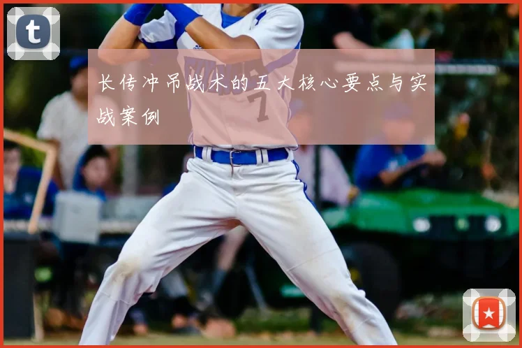 长传冲吊战术的五大核心要点与实战案例