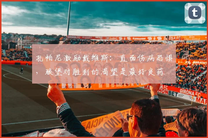 孔帕尼激励戴维斯：直面伤病恐惧，狼堡对胜利的渴望是最好良药