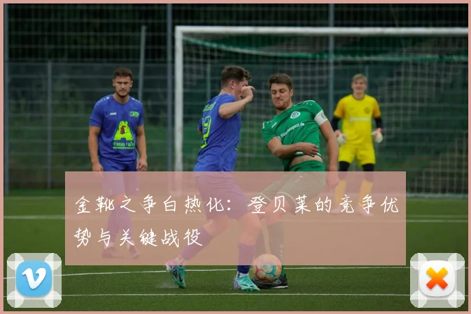 金靴之争白热化：登贝莱的竞争优势与关键战役