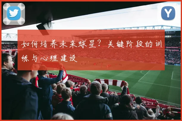 如何培养未来球星？关键阶段的训练与心理建设