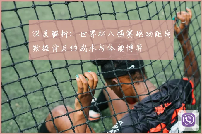 深度解析：世界杯八强赛跑动距离数据背后的战术与体能博弈