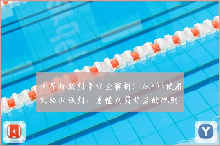 世界杯裁判争议全解析：从VAR使用到经典误判，看懂判罚背后的规则